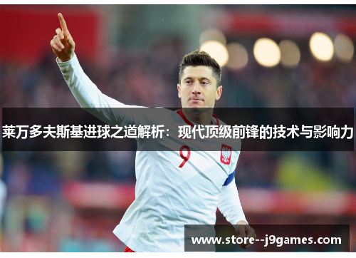 莱万多夫斯基进球之道解析:现代顶级前锋的技术与影响力 莱万多夫斯基进球之道解析:现代顶级前锋的技术与影响力