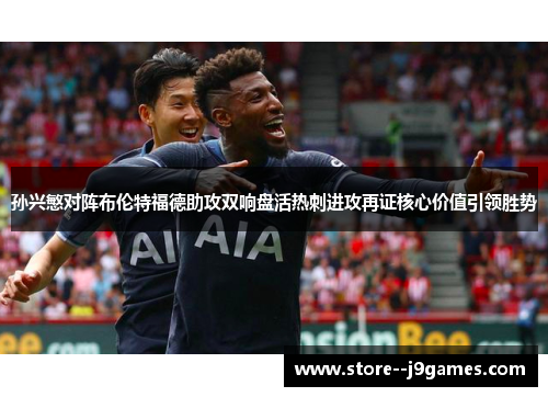 孙兴慜对阵布伦特福德助攻双响盘活热刺进攻再证核心价值引领胜势